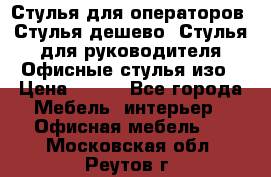 Стулья для операторов, Стулья дешево, Стулья для руководителя,Офисные стулья изо › Цена ­ 450 - Все города Мебель, интерьер » Офисная мебель   . Московская обл.,Реутов г.